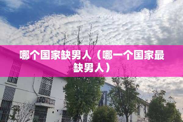 哪个国家缺男人（哪一个国家最缺男人）