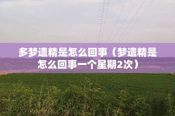 多梦遗精是怎么回事（梦遗精是怎么回事一个星期2次）