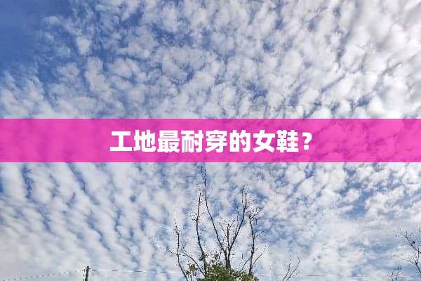 工地最耐穿的女鞋？