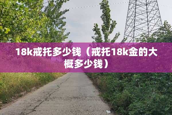 18k戒托多少钱（戒托18k金的大概多少钱）