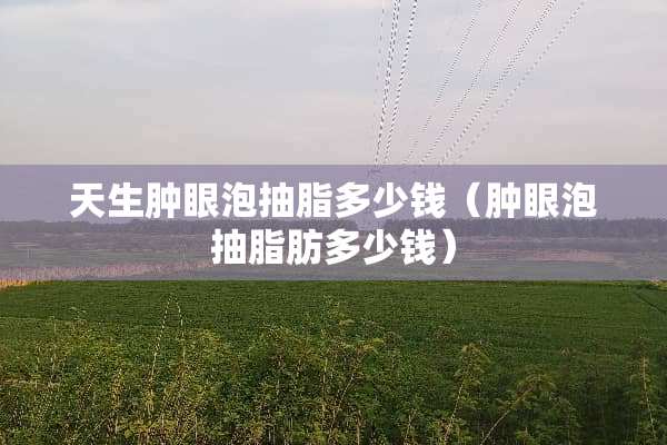 天生肿眼泡抽脂多少钱（肿眼泡抽脂肪多少钱）