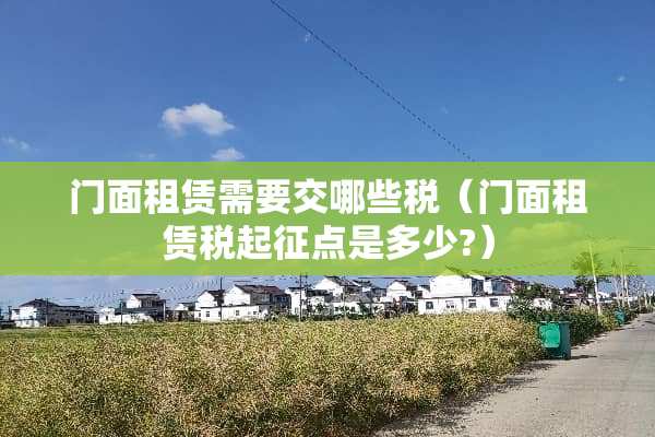 门面租赁需要交哪些税（门面租赁税起征点是多少?）