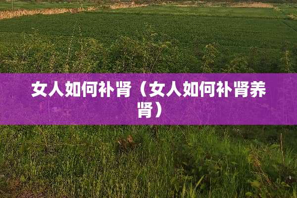 女人如何补肾（女人如何补肾养肾）