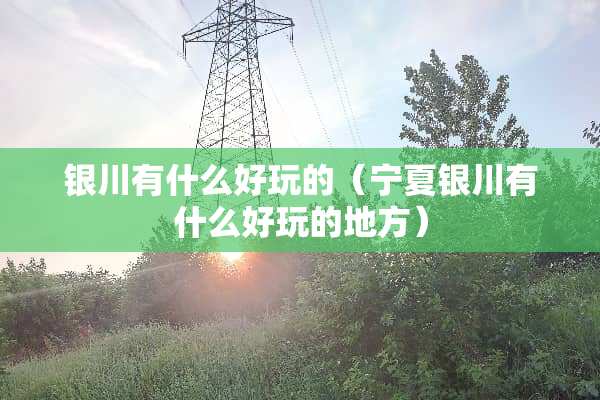 银川有什么好玩的（宁夏银川有什么好玩的地方）