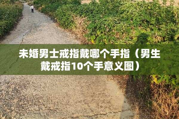 未婚男士戒指戴哪个手指（男生戴戒指10个手意义图）