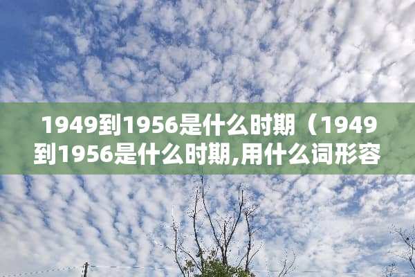 1949到1956是什么时期（1949到1956是什么时期,用什么词形容）