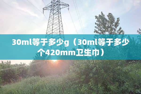 30ml等于多少g（30ml等于多少个420mm卫生巾）