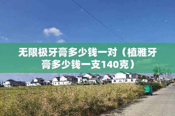 无限极牙膏多少钱一对（植雅牙膏多少钱一支140克）