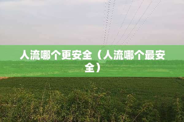 人流哪个更安全（人流哪个最安全）