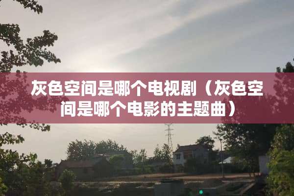 灰色空间是哪个电视剧（灰色空间是哪个电影的主题曲）