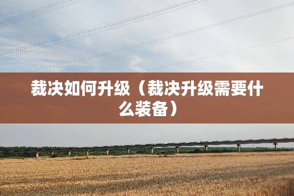 裁决如何升级（裁决升级需要什么装备）