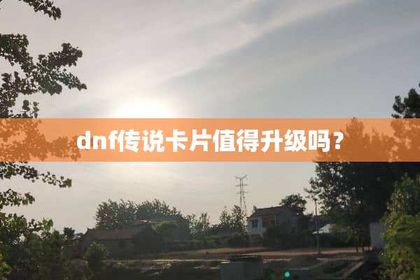 dnf传说卡片值得升级吗？