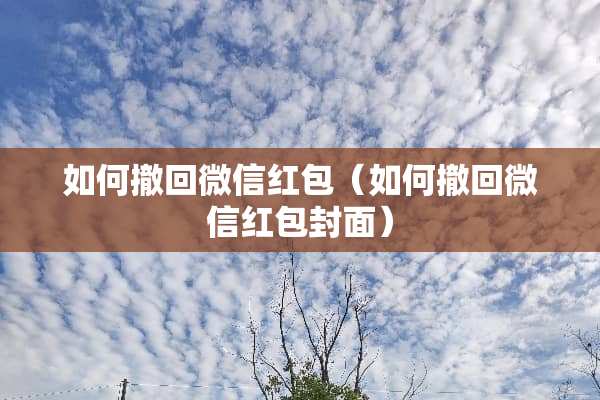 如何撤回微信红包（如何撤回微信红包封面）