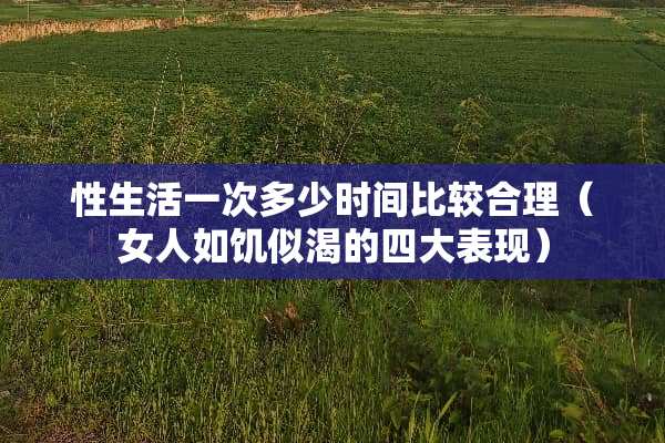 ***一次多少时间比较合理（女人如饥似渴的四大表现）