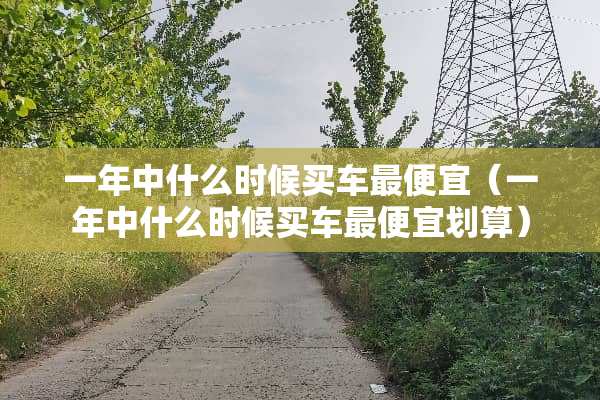 一年中什么时候买车最便宜（一年中什么时候买车最便宜划算）