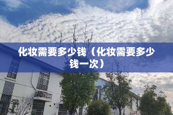 化妆需要多少钱（化妆需要多少钱一次）