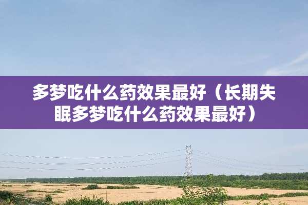 多梦吃什么药效果最好（长期失眠多梦吃什么药效果最好）