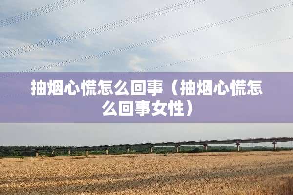 抽烟心慌怎么回事（抽烟心慌怎么回事女性）
