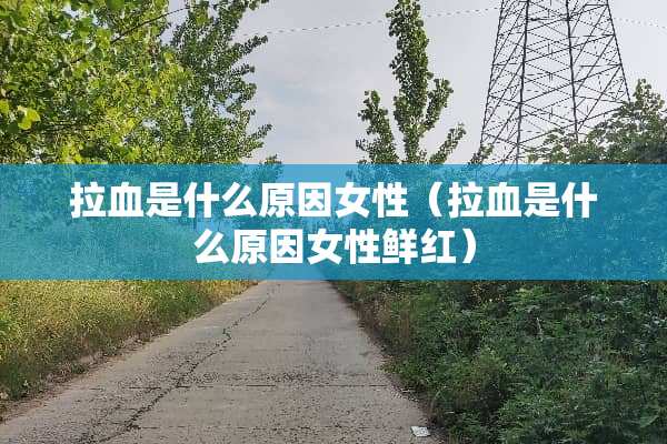 拉血是什么原因女性（拉血是什么原因女性鲜红）