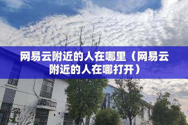 网易云附近的人在哪里（网易云附近的人在哪打开）