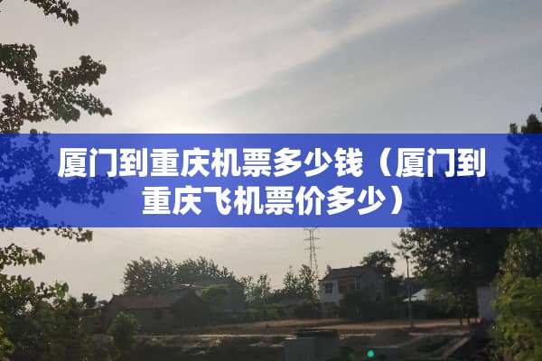 厦门到重庆机票多少钱（厦门到重庆飞机票价多少）