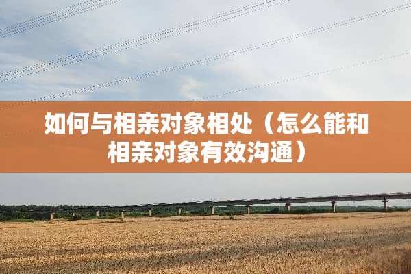 如何与相亲对象相处（怎么能和相亲对象有效沟通）