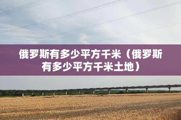 俄罗斯有多少平方千米（俄罗斯有多少平方千米土地）