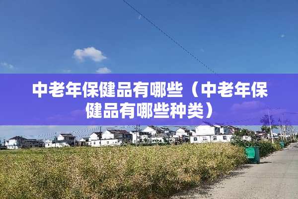中老年保健品有哪些（中老年保健品有哪些种类）