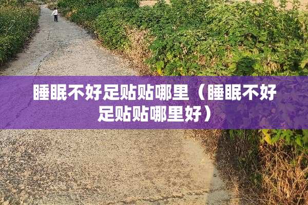 睡眠不好足贴贴哪里（睡眠不好足贴贴哪里好）
