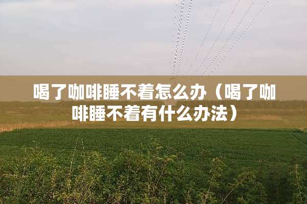 喝了咖啡睡不着怎么办（喝了咖啡睡不着有什么办法）