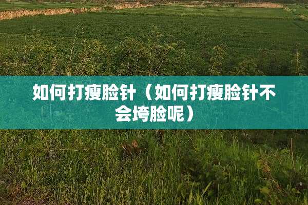 如何打瘦脸针（如何打瘦脸针不会垮脸呢）