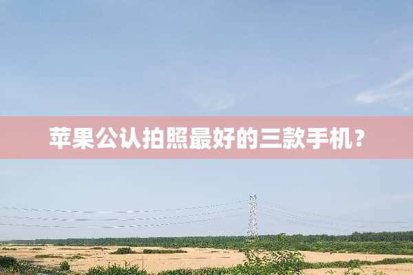 苹果公认拍照最好的三款手机？