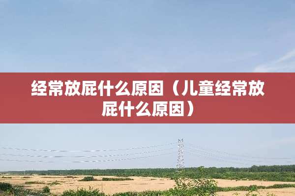 经常放屁什么原因（儿童经常放屁什么原因）