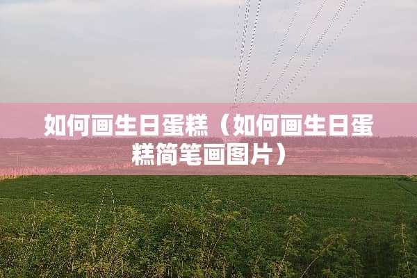如何画生日蛋糕（如何画生日蛋糕简笔画图片）