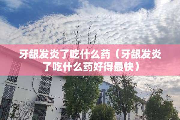 牙龈发炎了吃什么药（牙龈发炎了吃什么药好得最快）