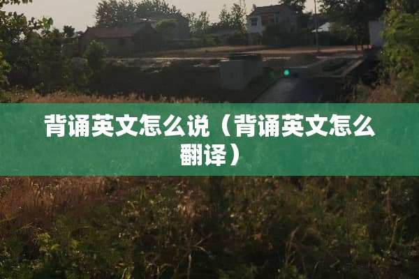 背诵英文怎么说（背诵英文怎么翻译）