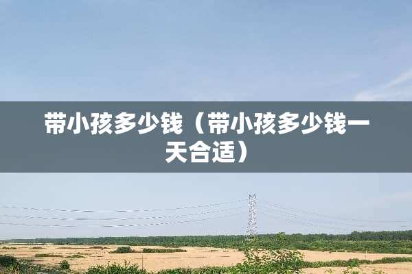 带小孩多少钱（带小孩多少钱一天合适）
