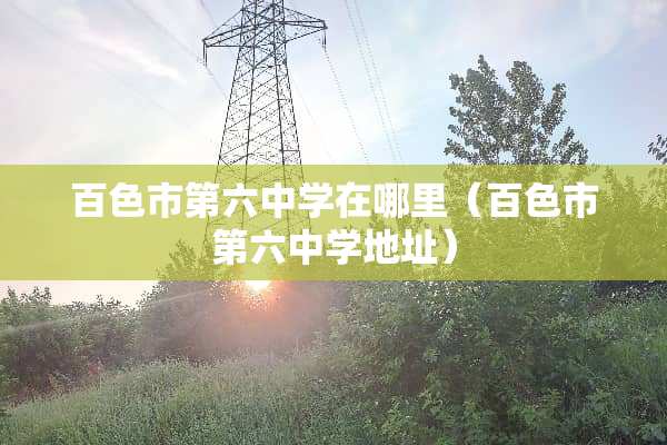 百色市第六中学在哪里（百色市第六中学地址）