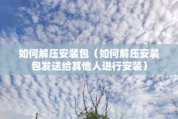 如何解压安装包（如何解压安装包发送给其他人进行安装）