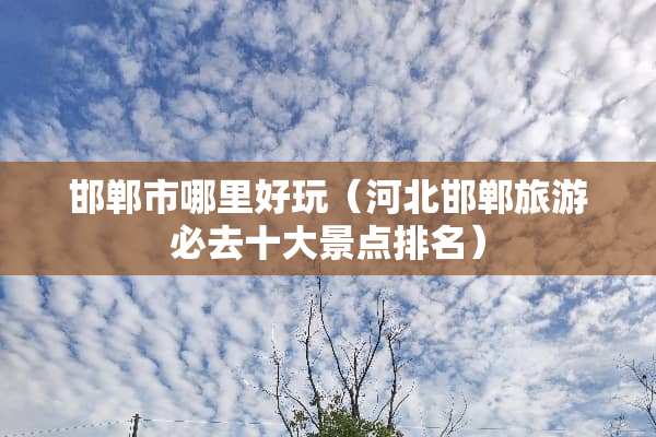 邯郸市哪里好玩（河北邯郸旅游必去十大景点排名）