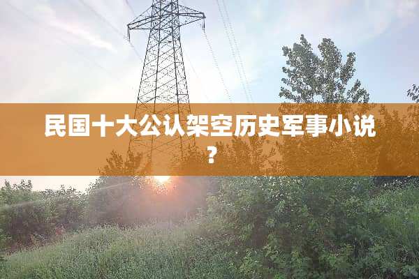 **十大公认架空历史军事小说？