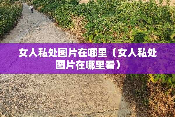 女人**图片在哪里（女人**图片在哪里看）