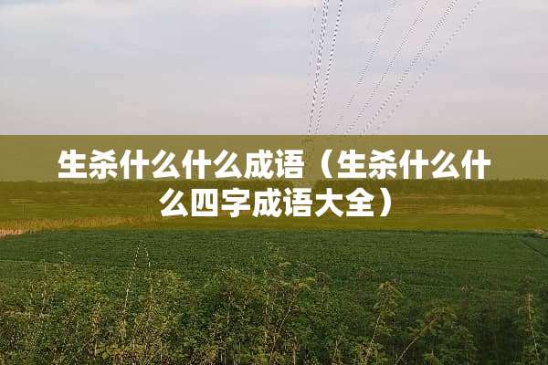 生杀什么什么成语（生杀什么什么四字成语大全）