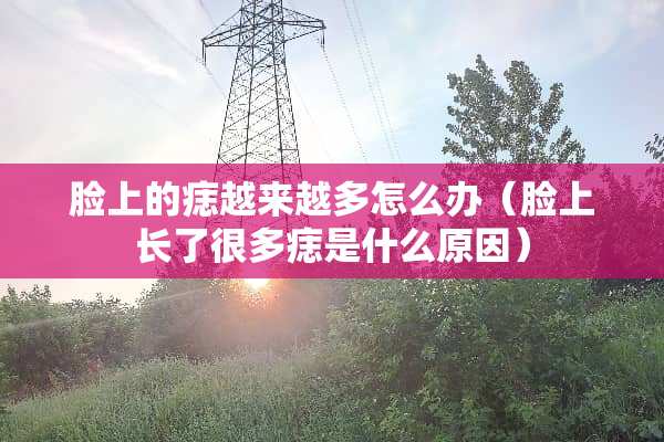 脸上的痣越来越多怎么办（脸上长了很多痣是什么原因）