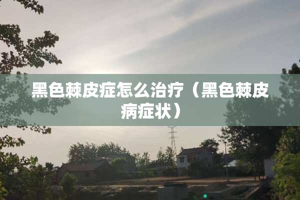 黑色棘皮症怎么治疗（黑色棘皮病症状）