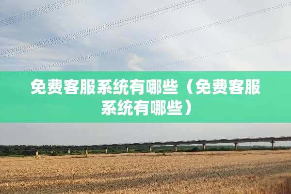 免费客服系统有哪些（免费客服系统有哪些）