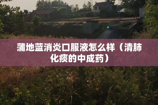 蒲地蓝消炎口服液怎么样（清肺化痰的中成药）