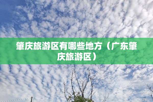 肇庆旅游区有哪些地方（广东肇庆旅游区）
