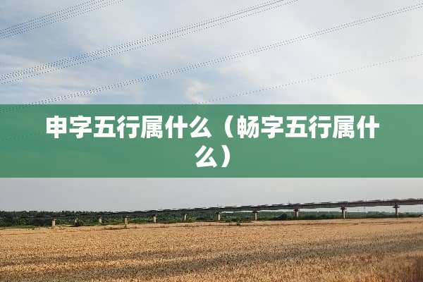 申字五行属什么（畅字五行属什么）