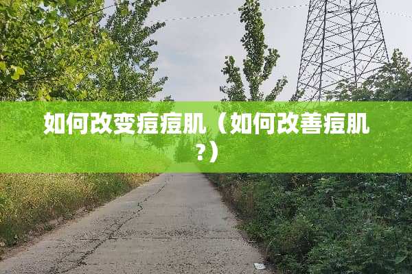 如何改变痘痘肌（如何改善痘肌?）
